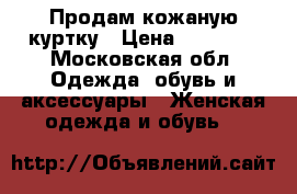 Продам кожаную куртку › Цена ­ 10 000 - Московская обл. Одежда, обувь и аксессуары » Женская одежда и обувь   